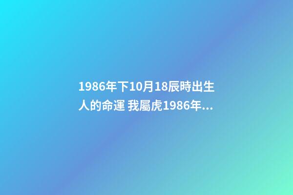 1986年下10月18辰時出生人的命運 我屬虎1986年農歷10月18生看命運-第1張-觀點-玄機派